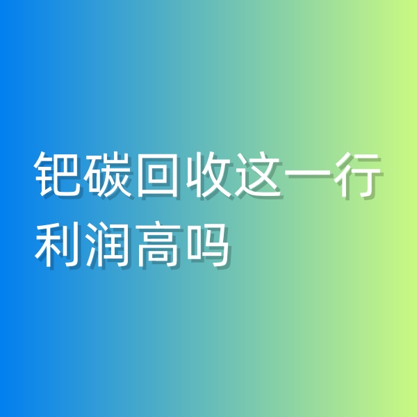清輝鈀碳回收日記546，鈀碳回收這一行利潤高嗎