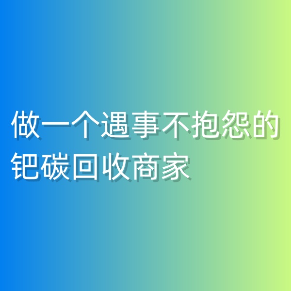 鈀碳回收，做一個(gè)遇事不抱怨的鈀碳回收商家