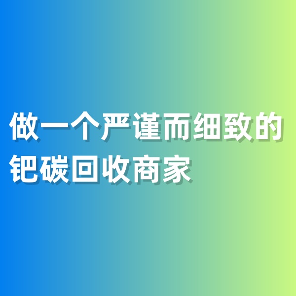 鈀碳回收，做一個(gè)嚴(yán)謹(jǐn)而細(xì)致的鈀碳回收商家