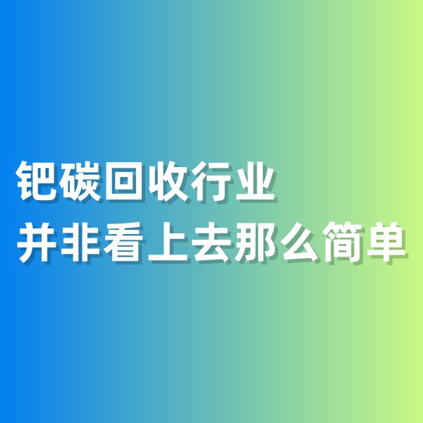 鈀碳回收，鈀碳回收行業(yè)并非看上去那么簡(jiǎn)單