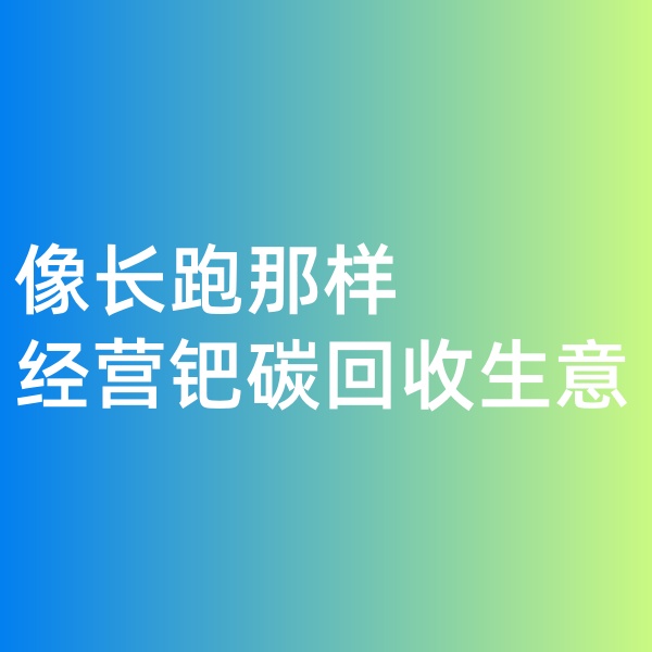 鈀碳回收，像長跑那樣經(jīng)營鈀碳回收生意